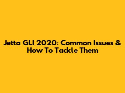 Jetta GLI 2020: Common Issues & How To Tackle Them