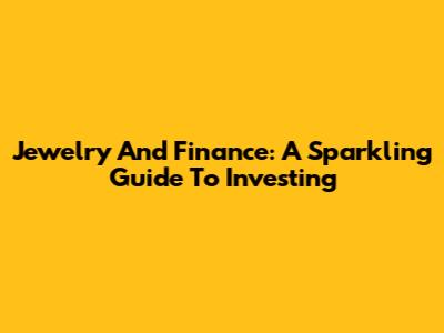 Jewelry And Finance: A Sparkling Guide To Investing
