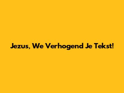 Jezus, We Verhogend Je Tekst!