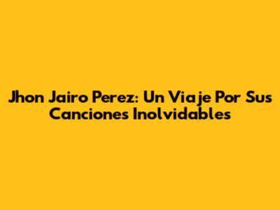 Jhon Jairo Perez: Un Viaje Por Sus Canciones Inolvidables