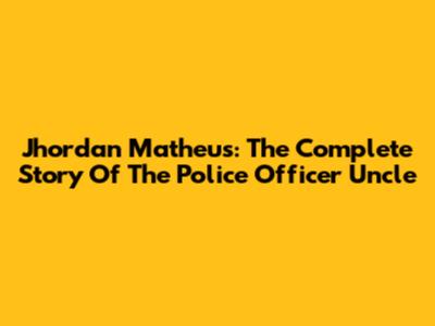 Jhordan Matheus: The Complete Story Of The Police Officer Uncle