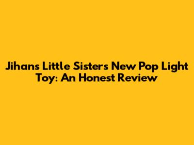 Jihan's Little Sister's New Pop Light Toy: An Honest Review