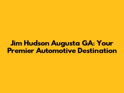 Jim Hudson Augusta GA: Your Premier Automotive Destination