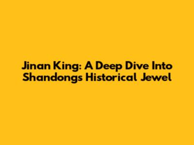 Jinan King: A Deep Dive Into Shandong's Historical Jewel
