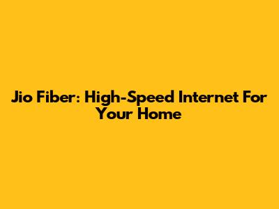 Jio Fiber: High-Speed Internet For Your Home
