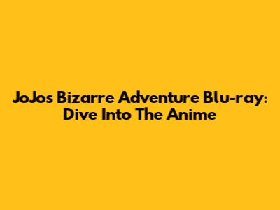 JoJo's Bizarre Adventure Blu-ray: Dive Into The Anime