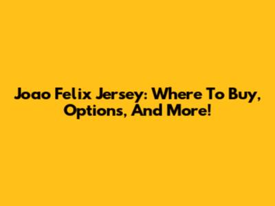 Joao Felix Jersey: Where To Buy, Options, And More!