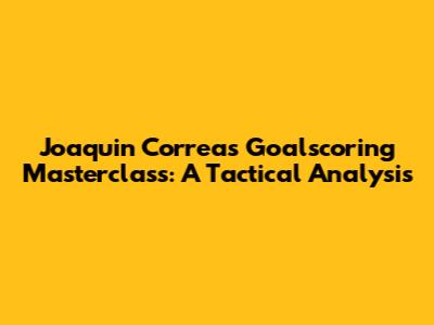 Joaquin Correa's Goalscoring Masterclass: A Tactical Analysis