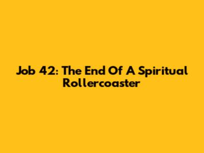 Job 42: The End Of A Spiritual Rollercoaster