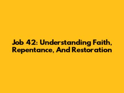 Job 42: Understanding Faith, Repentance, And Restoration