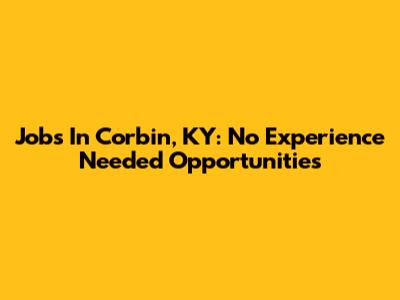 Jobs In Corbin, KY: No Experience Needed Opportunities