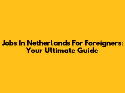 Jobs In Netherlands For Foreigners: Your Ultimate Guide
