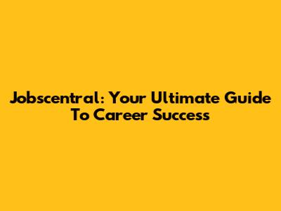 Jobscentral: Your Ultimate Guide To Career Success
