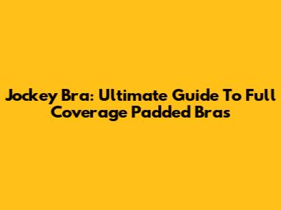 Jockey Bra: Ultimate Guide To Full Coverage Padded Bras