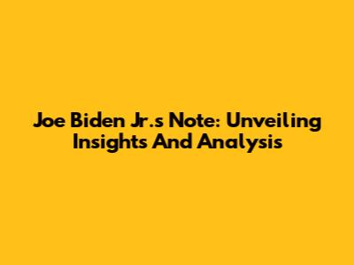Joe Biden Jr.'s Note: Unveiling Insights And Analysis