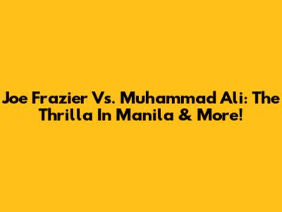 Joe Frazier Vs. Muhammad Ali: The Thrilla In Manila & More!