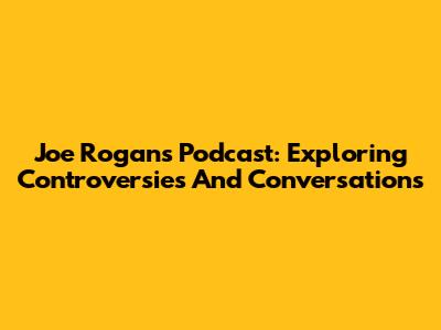 Joe Rogan's Podcast: Exploring Controversies And Conversations
