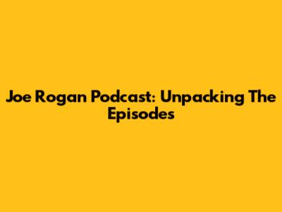 Joe Rogan Podcast: Unpacking The Episodes