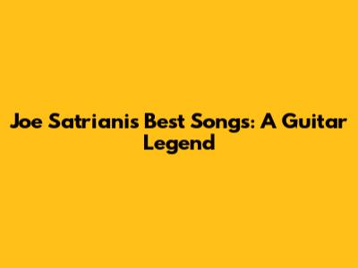 Joe Satriani's Best Songs: A Guitar Legend