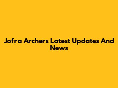 Jofra Archer's Latest Updates And News