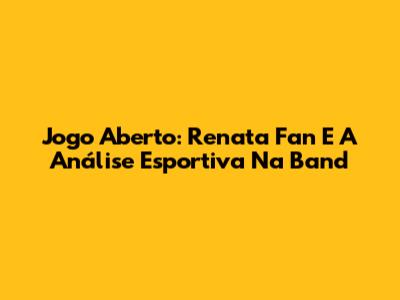 Jogo Aberto: Renata Fan E A Análise Esportiva Na Band