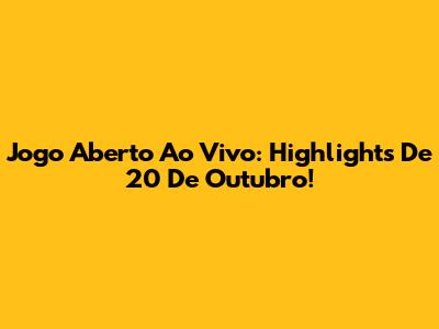Jogo Aberto Ao Vivo: Highlights De 20 De Outubro!