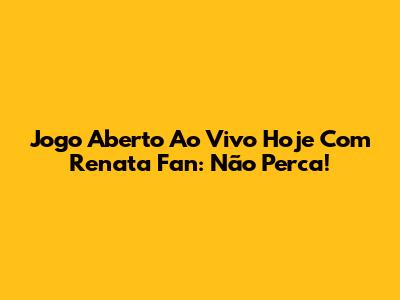 Jogo Aberto Ao Vivo Hoje Com Renata Fan: Não Perca!