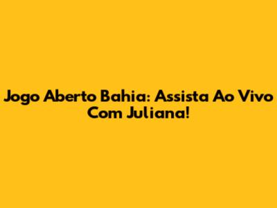 Jogo Aberto Bahia: Assista Ao Vivo Com Juliana!