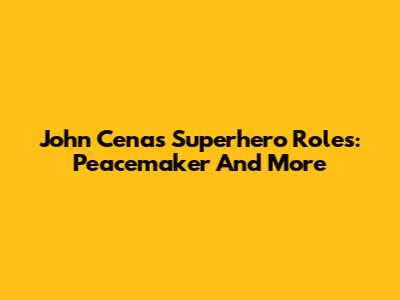 John Cena's Superhero Roles: Peacemaker And More