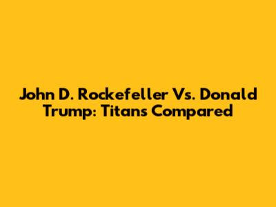 John D. Rockefeller Vs. Donald Trump: Titans Compared