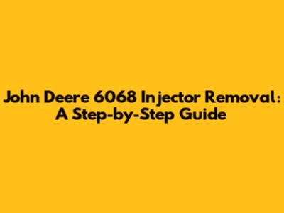 John Deere 6068 Injector Removal: A Step-by-Step Guide