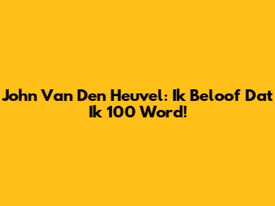 John Van Den Heuvel: "Ik Beloof Dat Ik 100 Word!"