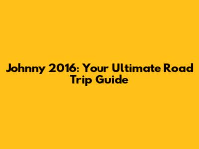 Johnny 2016: Your Ultimate Road Trip Guide
