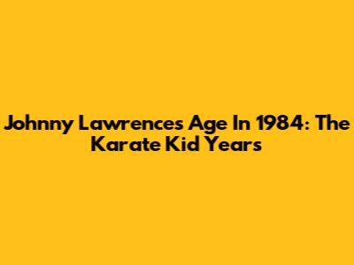 Johnny Lawrence's Age In 1984: The Karate Kid Years