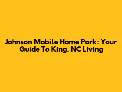 Johnson Mobile Home Park: Your Guide To King, NC Living