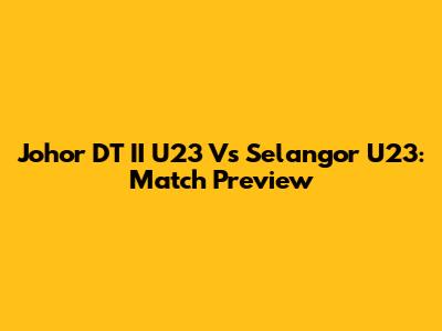 Johor DT II U23 Vs Selangor U23: Match Preview
