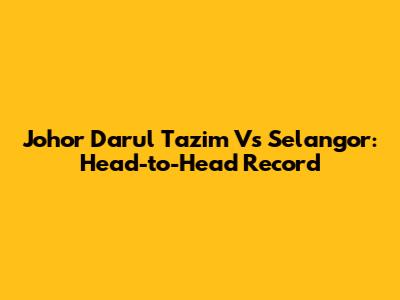 Johor Darul Ta'zim Vs Selangor: Head-to-Head Record