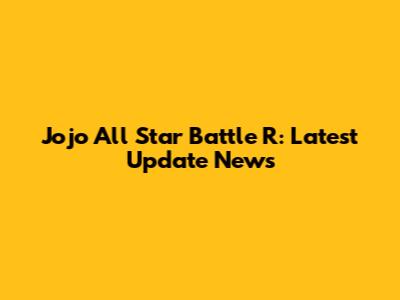 Jojo All Star Battle R: Latest Update News