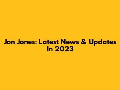 Jon Jones: Latest News & Updates In 2023