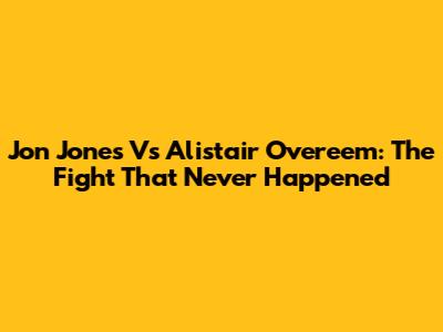 Jon Jones Vs Alistair Overeem: The Fight That Never Happened