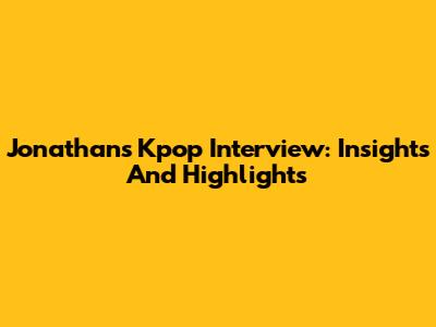 Jonathan's Kpop Interview: Insights And Highlights