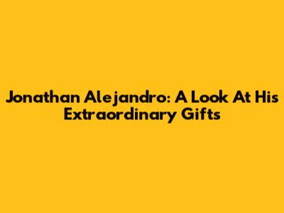 Jonathan Alejandro: A Look At His Extraordinary Gifts