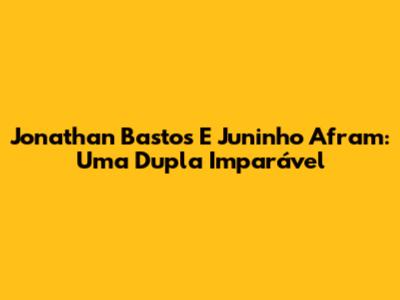 Jonathan Bastos E Juninho Afram: Uma Dupla Imparável