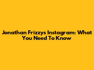 Jonathan Frizzy's Instagram: What You Need To Know