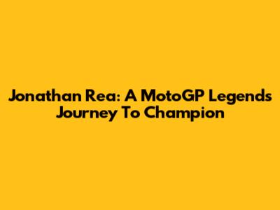 Jonathan Rea: A MotoGP Legend's Journey To Champion