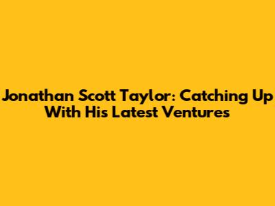 Jonathan Scott Taylor: Catching Up With His Latest Ventures