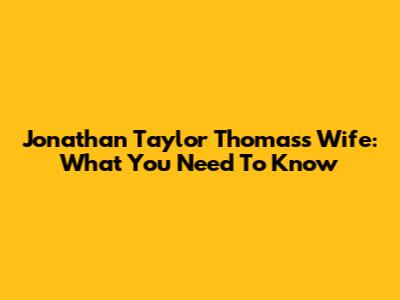 Jonathan Taylor Thomas's Wife: What You Need To Know
