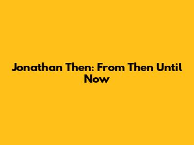 Jonathan Then: From Then Until Now