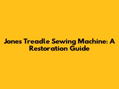 Jones Treadle Sewing Machine: A Restoration Guide