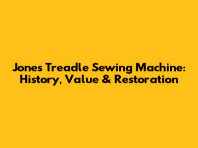 Jones Treadle Sewing Machine: History, Value & Restoration